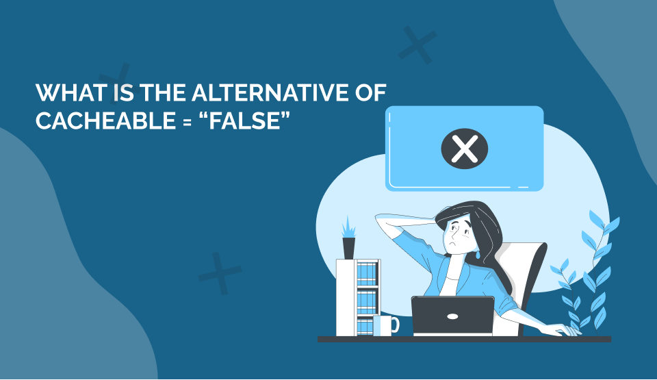 What is the alternative of cacheable = “false”